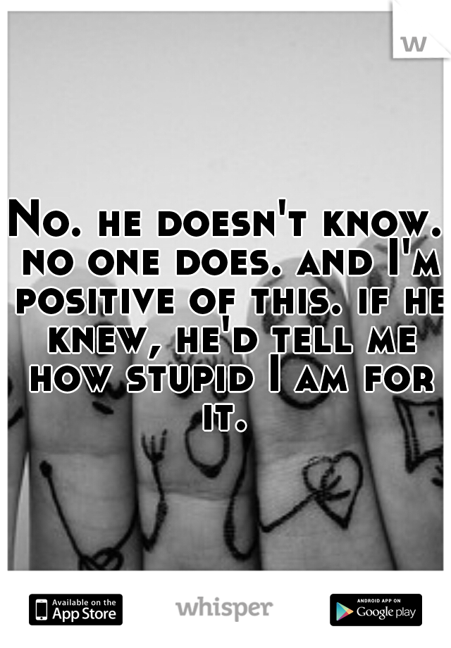 No. he doesn't know. no one does. and I'm positive of this. if he knew, he'd tell me how stupid I am for it. 