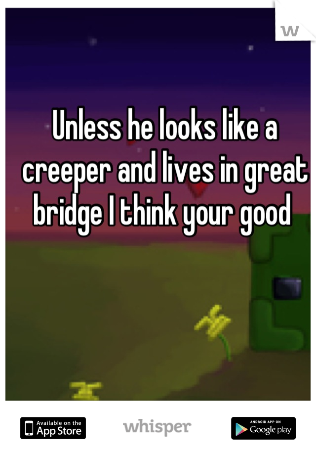Unless he looks like a creeper and lives in great bridge I think your good 