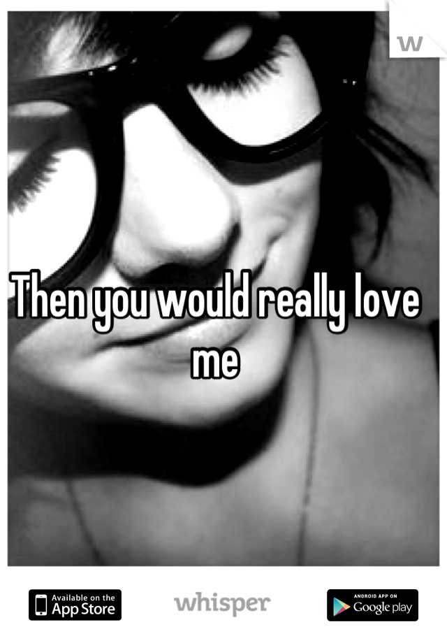 Then you would really love me