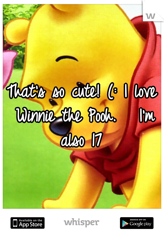 That's so cute! (: I love Winnie the Pooh. 

I'm also 17 