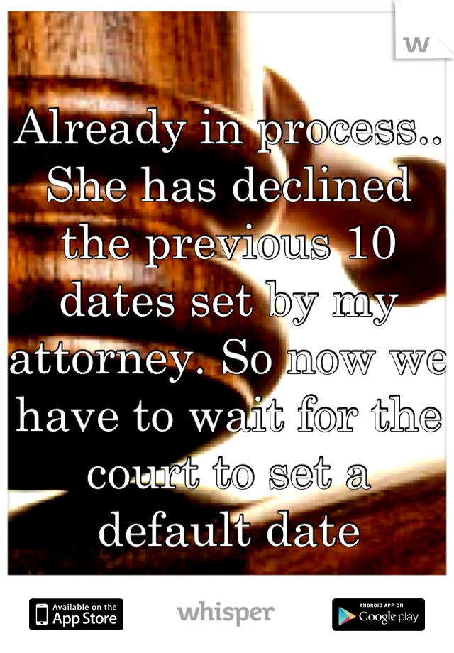 Already in process.. She has declined the previous 10 dates set by my attorney. So now we have to wait for the court to set a default date