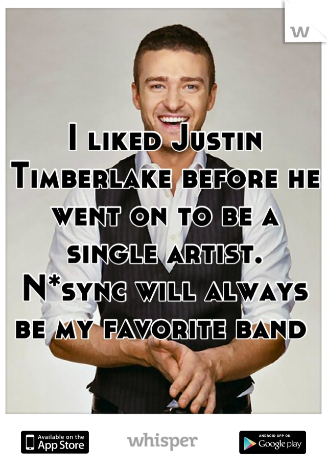 I liked Justin Timberlake before he went on to be a single artist. 
N*sync will always be my favorite band 