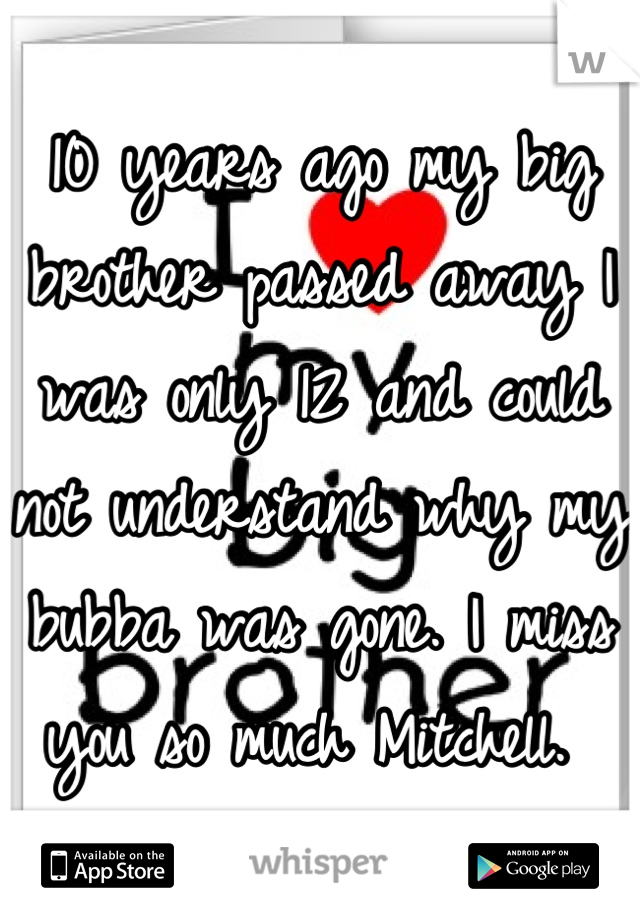10 years ago my big brother passed away I was only 12 and could not understand why my bubba was gone. I miss you so much Mitchell. 