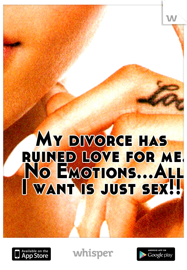 My divorce has ruined love for me. No Emotions...All I want is just sex!! 