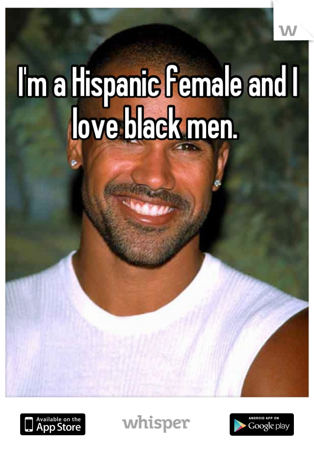 I'm a Hispanic female and I love black men. 