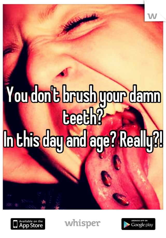 You don't brush your damn teeth?
In this day and age? Really?!