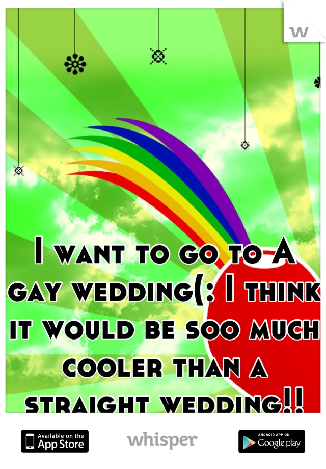 I want to go to A gay wedding(: I think it would be soo much cooler than a straight wedding!! :D