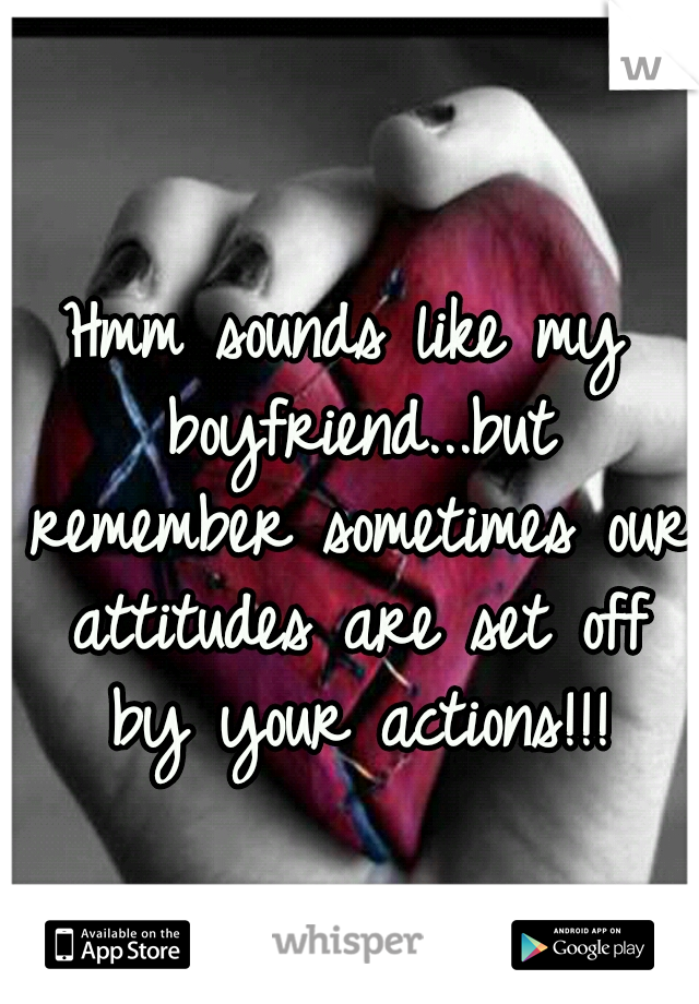 Hmm sounds like my boyfriend...but remember sometimes our attitudes are set off by your actions!!!
