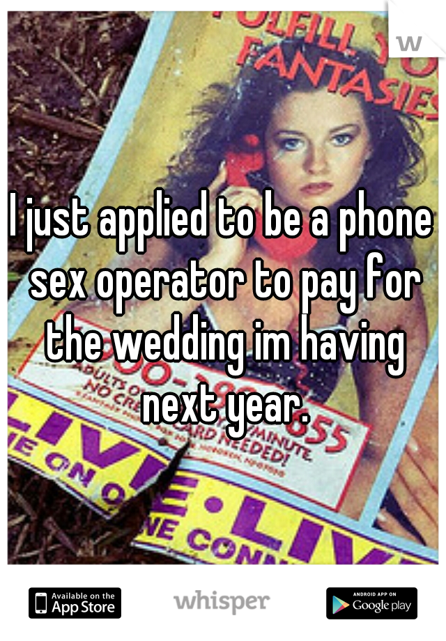 I just applied to be a phone sex operator to pay for the wedding im having next year.