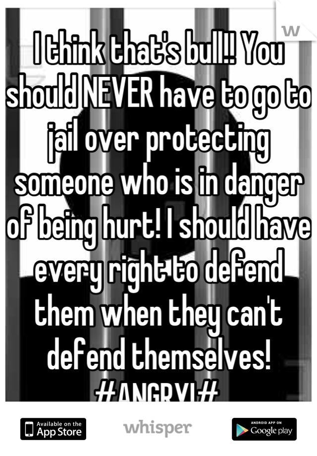 I think that's bull!! You should NEVER have to go to jail over protecting someone who is in danger of being hurt! I should have every right to defend them when they can't defend themselves! #ANGRY!# 