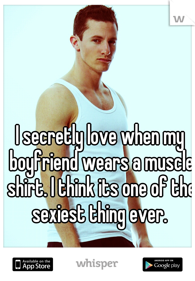 I secretly love when my boyfriend wears a muscle shirt. I think its one of the sexiest thing ever. 