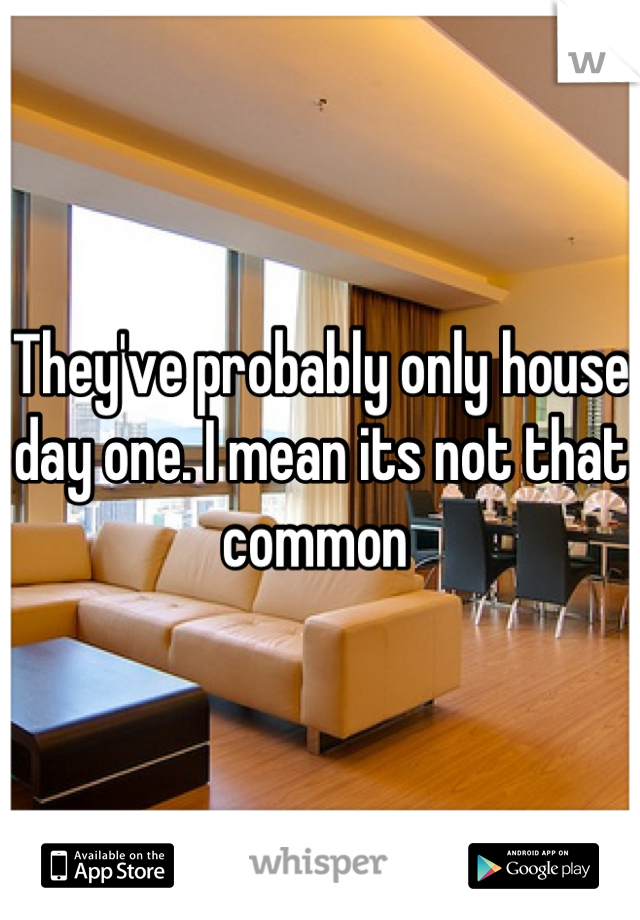 They've probably only house day one. I mean its not that common 