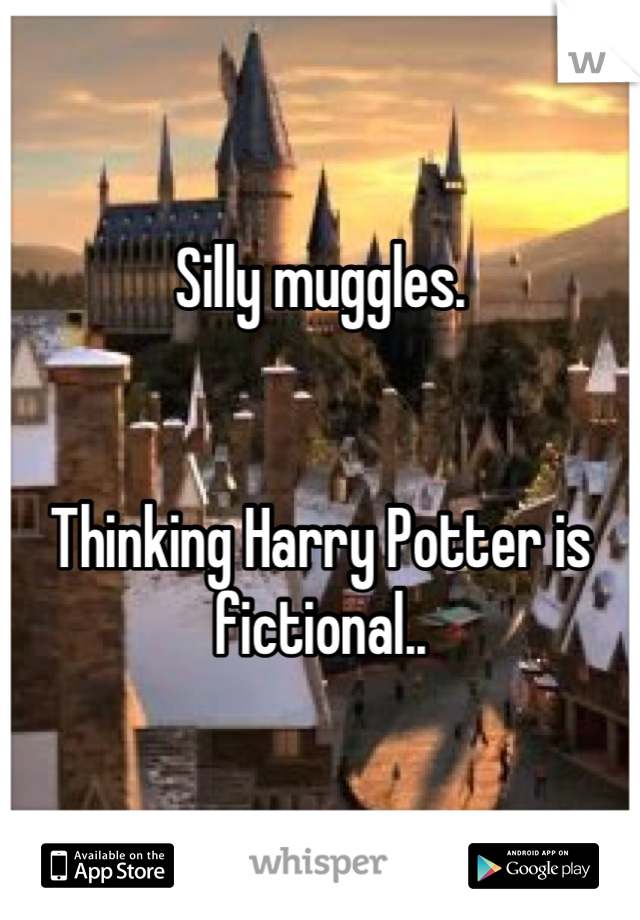 Silly muggles. 


Thinking Harry Potter is fictional..