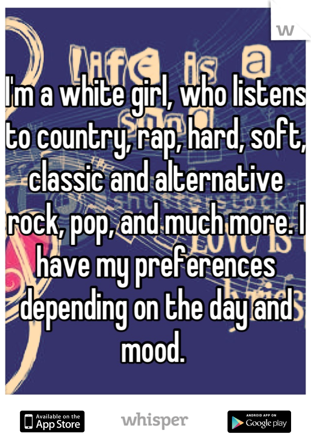I'm a white girl, who listens to country, rap, hard, soft, classic and alternative rock, pop, and much more. I have my preferences depending on the day and mood. 