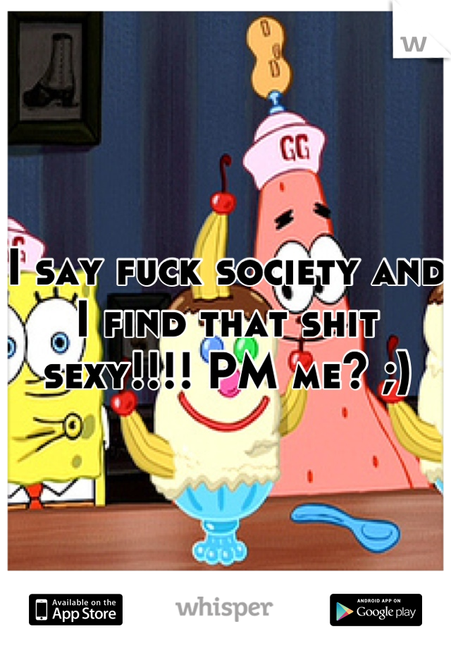 I say fuck society and I find that shit sexy!!!! PM me? ;)