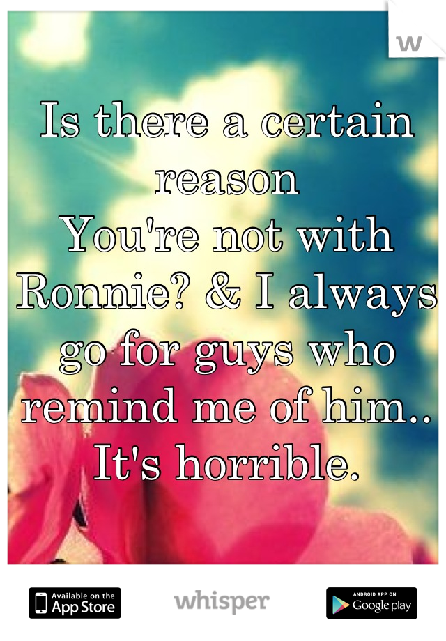 Is there a certain reason
You're not with Ronnie? & I always go for guys who remind me of him.. It's horrible.