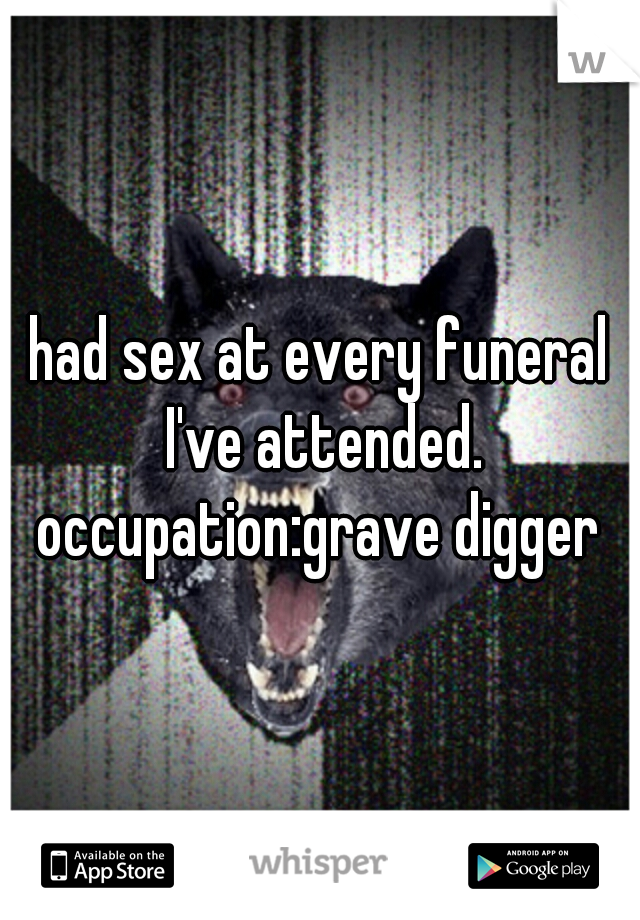had sex at every funeral I've attended. occupation:grave digger 