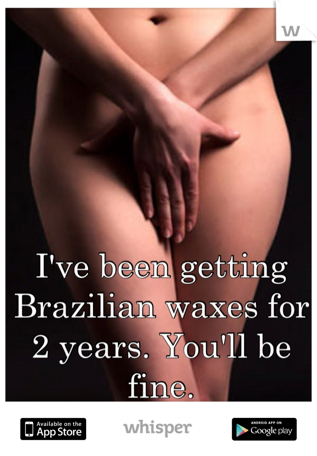 I've been getting Brazilian waxes for 2 years. You'll be fine.