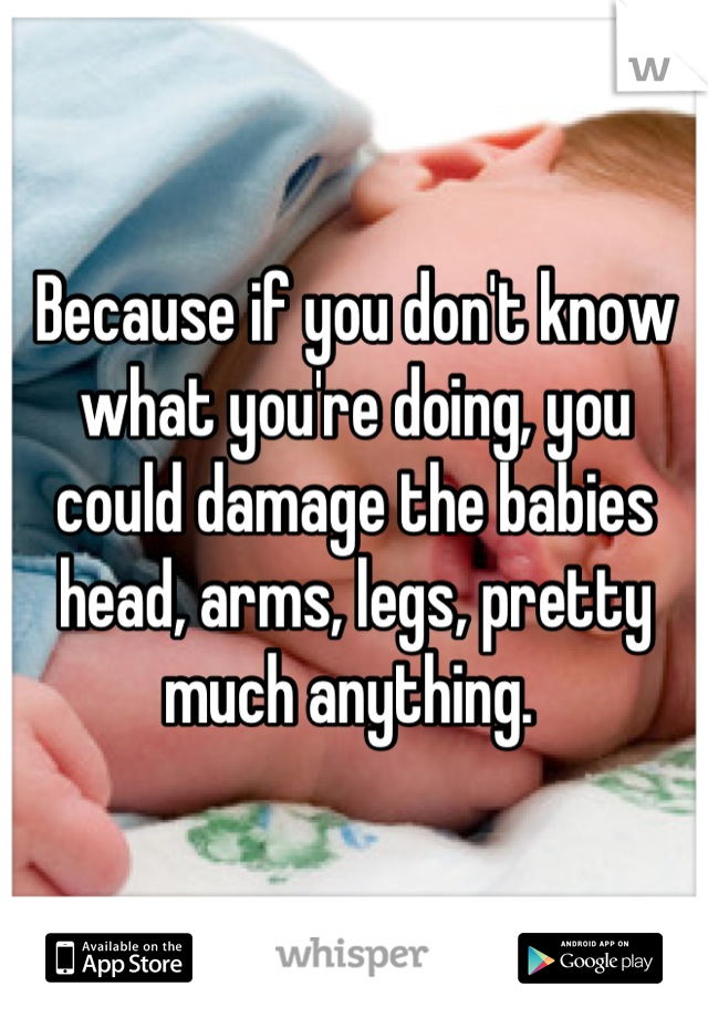 Because if you don't know what you're doing, you could damage the babies head, arms, legs, pretty much anything. 