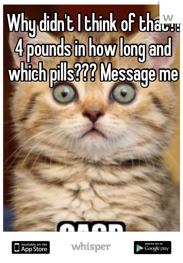 Why didn't I think of that?! 4 pounds in how long and which pills??? Message me