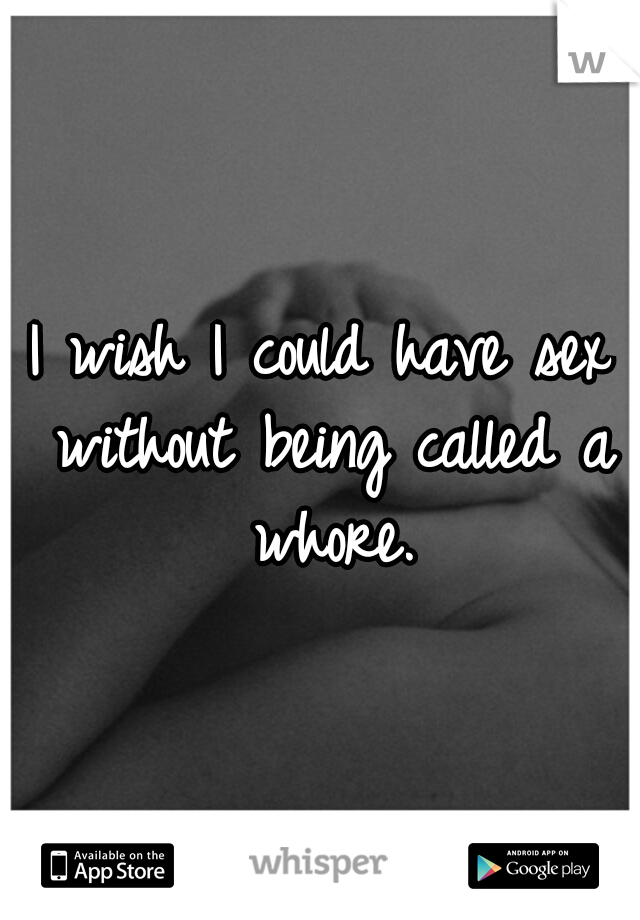 I wish I could have sex without being called a whore.