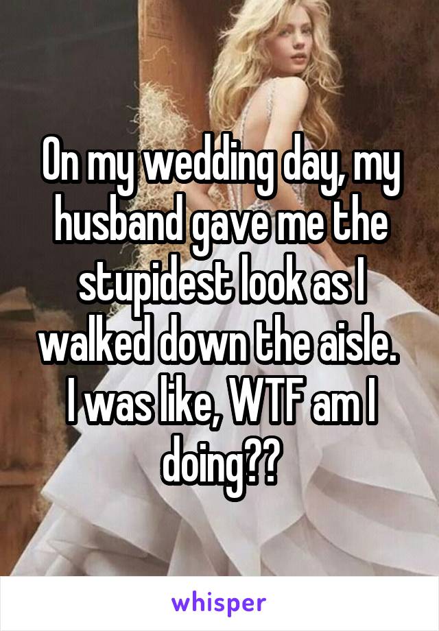 On my wedding day, my husband gave me the stupidest look as I walked down the aisle. 
I was like, WTF am I doing??