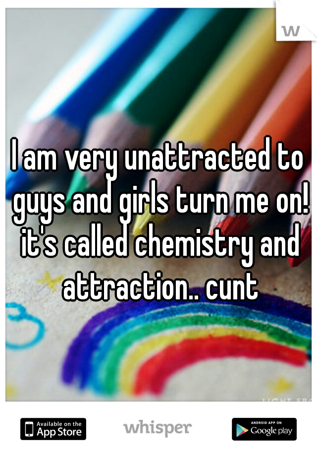 I am very unattracted to guys and girls turn me on! it's called chemistry and attraction.. cunt