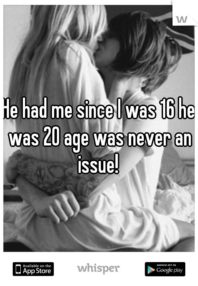 He had me since I was 16 he was 20 age was never an issue! 