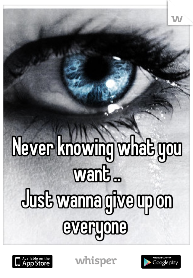 Never knowing what you want .. 
Just wanna give up on everyone 