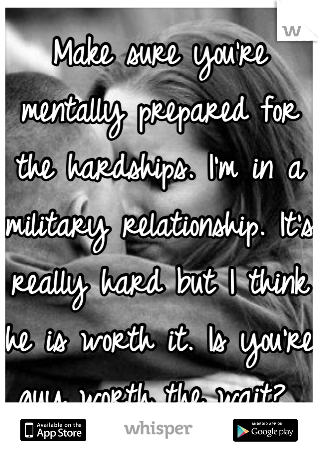 Make sure you're mentally prepared for the hardships. I'm in a military relationship. It's really hard but I think he is worth it. Is you're guy worth the wait? 