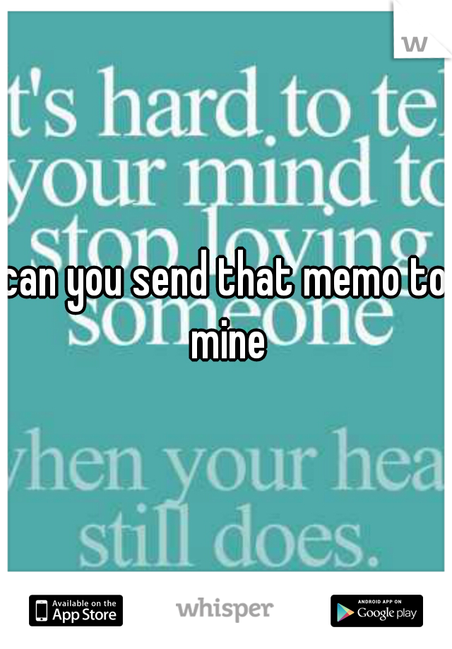 can you send that memo to mine