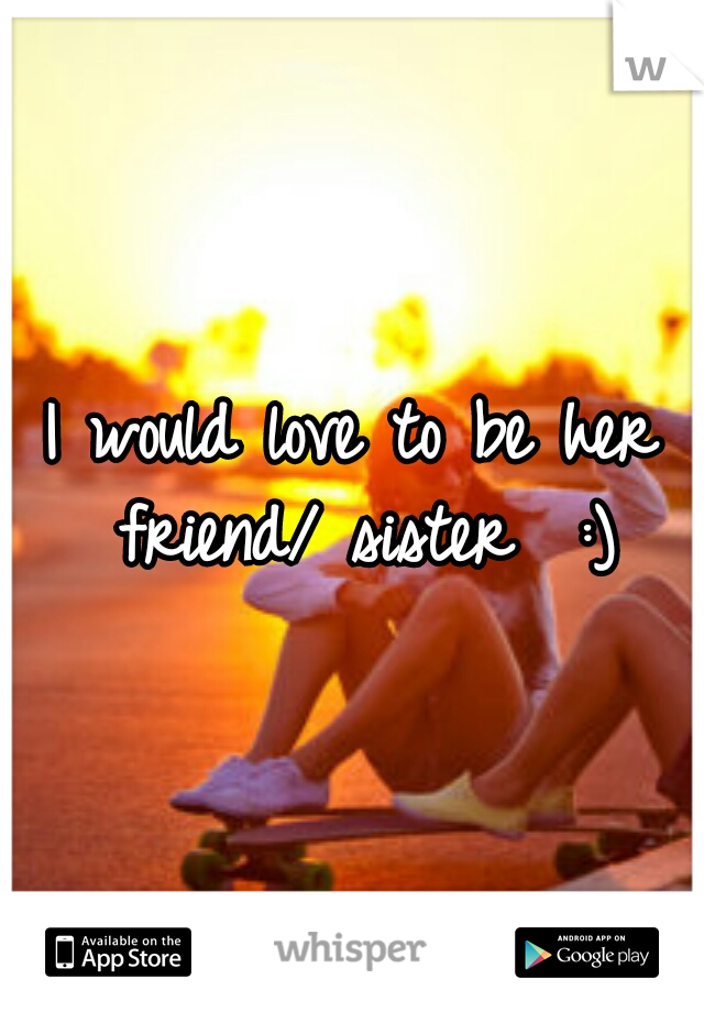 I would love to be her friend/ sister  :)