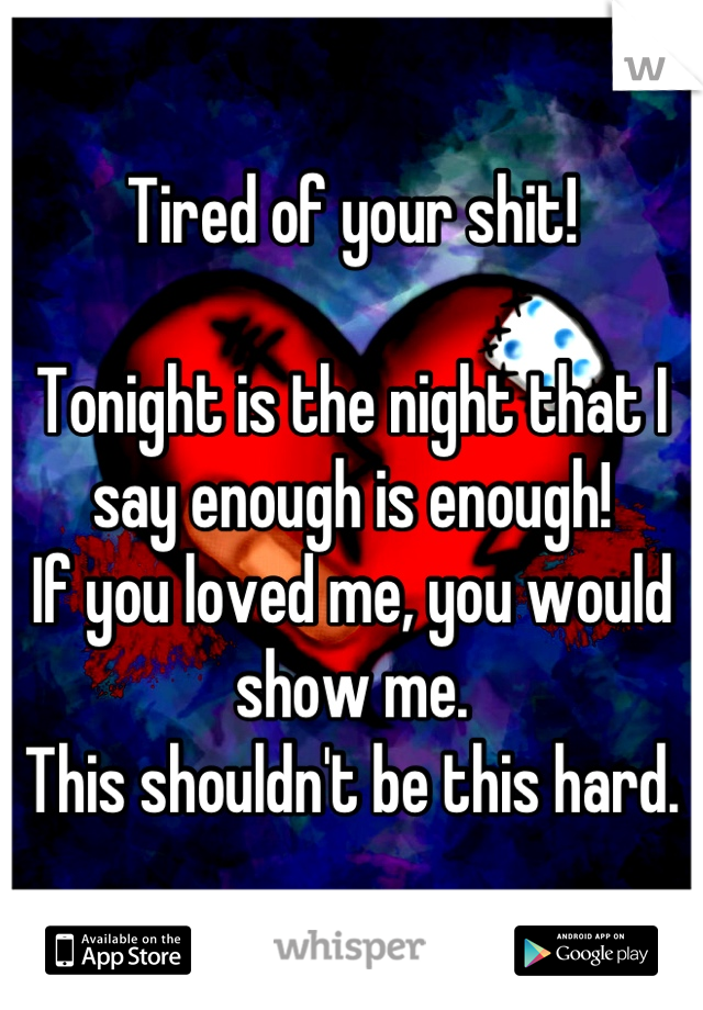 Tired of your shit! 

Tonight is the night that I say enough is enough!
If you loved me, you would show me. 
This shouldn't be this hard.