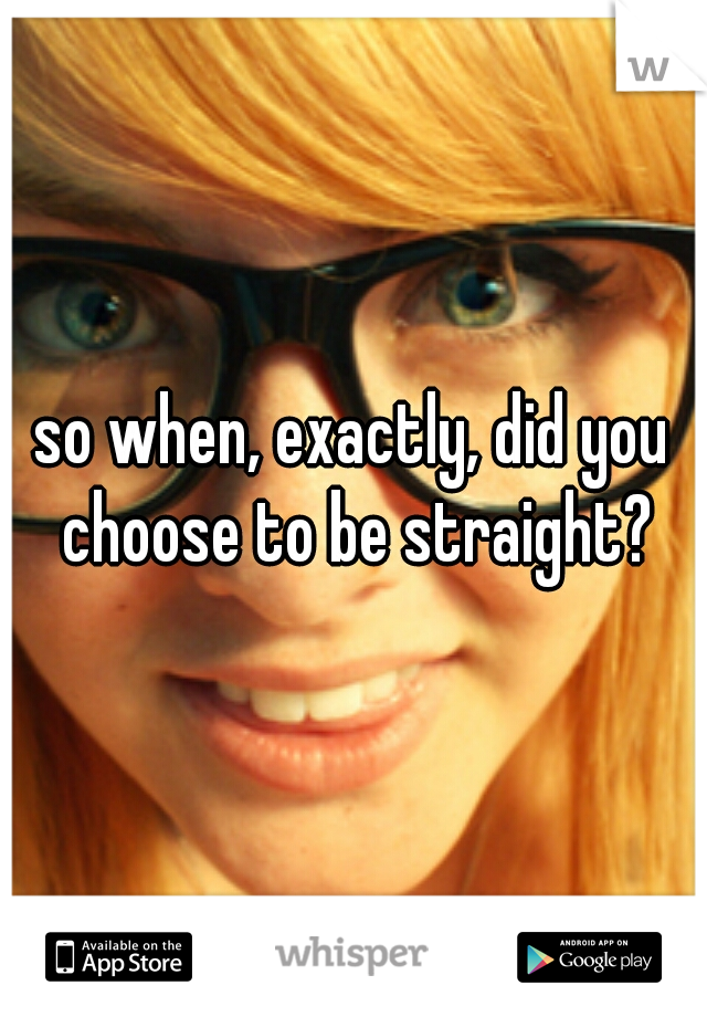 so when, exactly, did you choose to be straight?