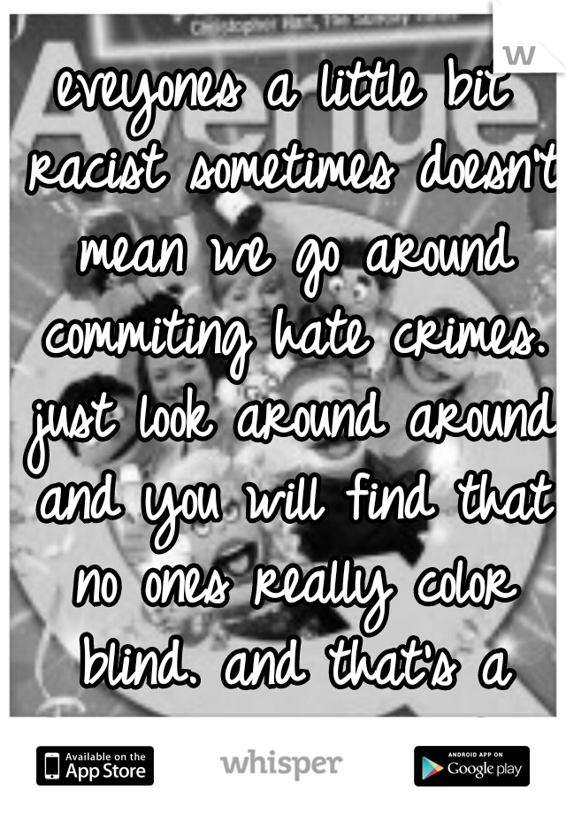 eveyones a little bit racist sometimes doesn't mean we go around commiting hate crimes. just look around around and you will find that no ones really color blind. and that's a fact we all should face