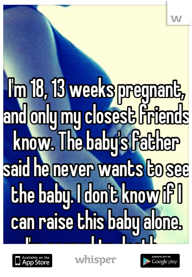 I'm 18, 13 weeks pregnant, and only my closest friends know. The baby's father said he never wants to see the baby. I don't know if I can raise this baby alone. I'm scared to death...