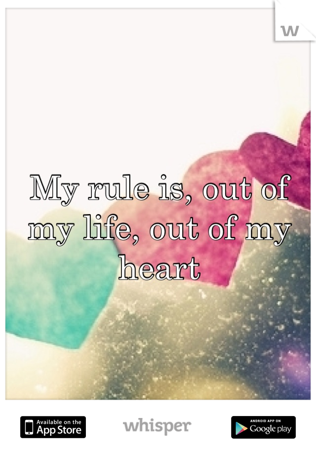 My rule is, out of my life, out of my heart