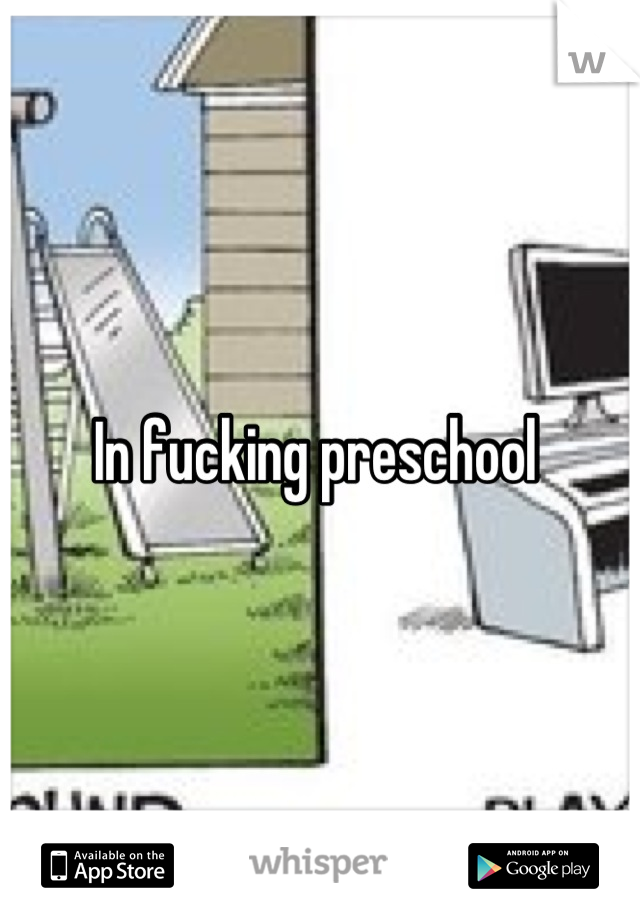 In fucking preschool 