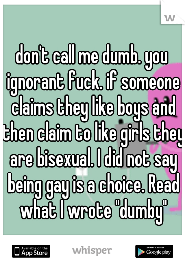 don't call me dumb. you ignorant fuck. if someone claims they like boys and then claim to like girls they are bisexual. I did not say being gay is a choice. Read what I wrote "dumby"