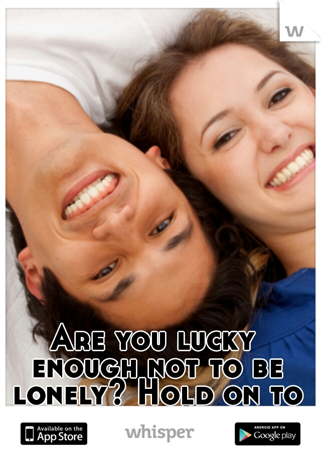 Are you lucky enough not to be lonely? Hold on to it.  :)