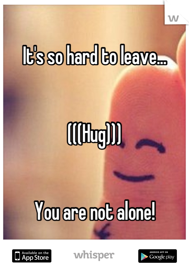 It's so hard to leave...


(((Hug)))


You are not alone!