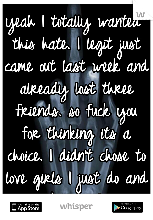 yeah I totally wanted this hate. I legit just came out last week and already lost three friends. so fuck you for thinking its a choice. I didn't chose to love girls I just do and it sucks sometimes...