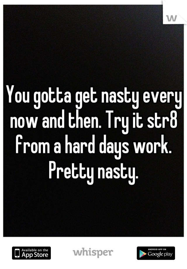 You gotta get nasty every now and then. Try it str8 from a hard days work. Pretty nasty.