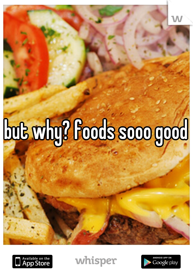 but why? foods sooo good