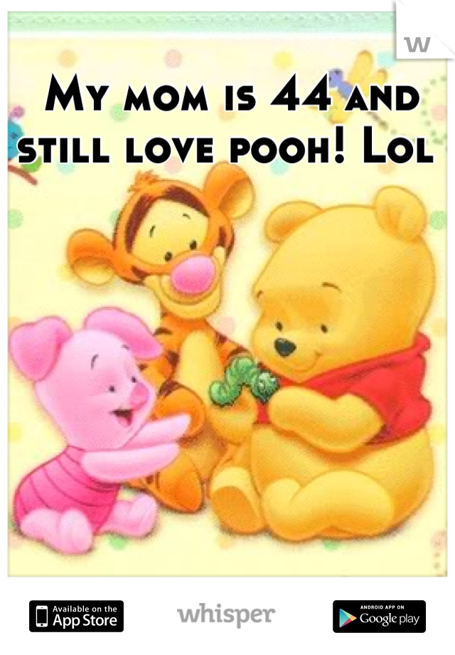 My mom is 44 and still love pooh! Lol 