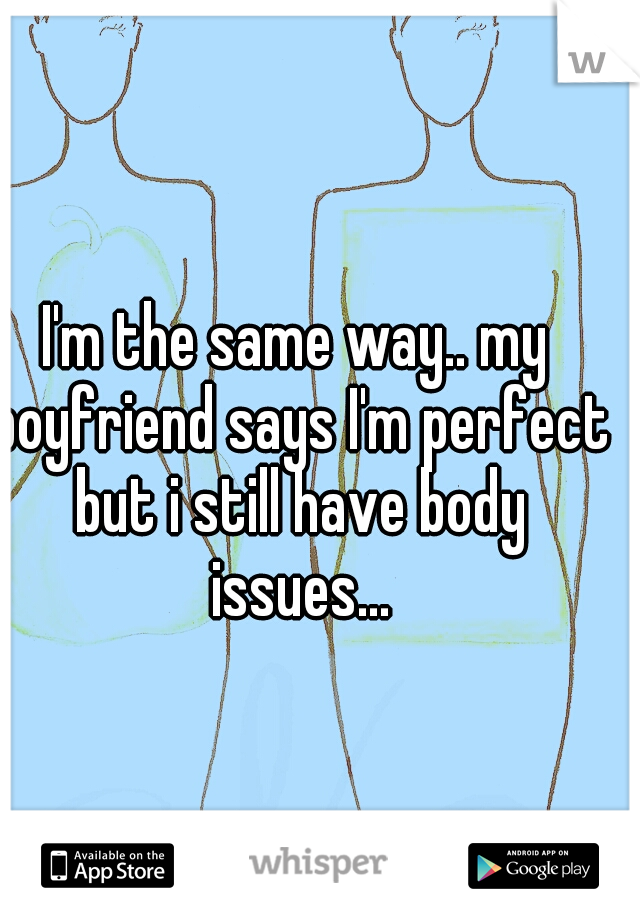 I'm the same way.. my boyfriend says I'm perfect but i still have body issues...