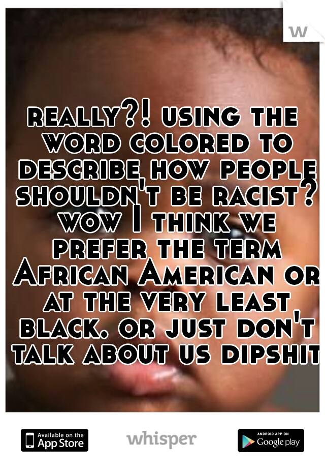 really?! using the word colored to describe how people shouldn't be racist? wow I think we prefer the term African American or at the very least black. or just don't talk about us dipshit!