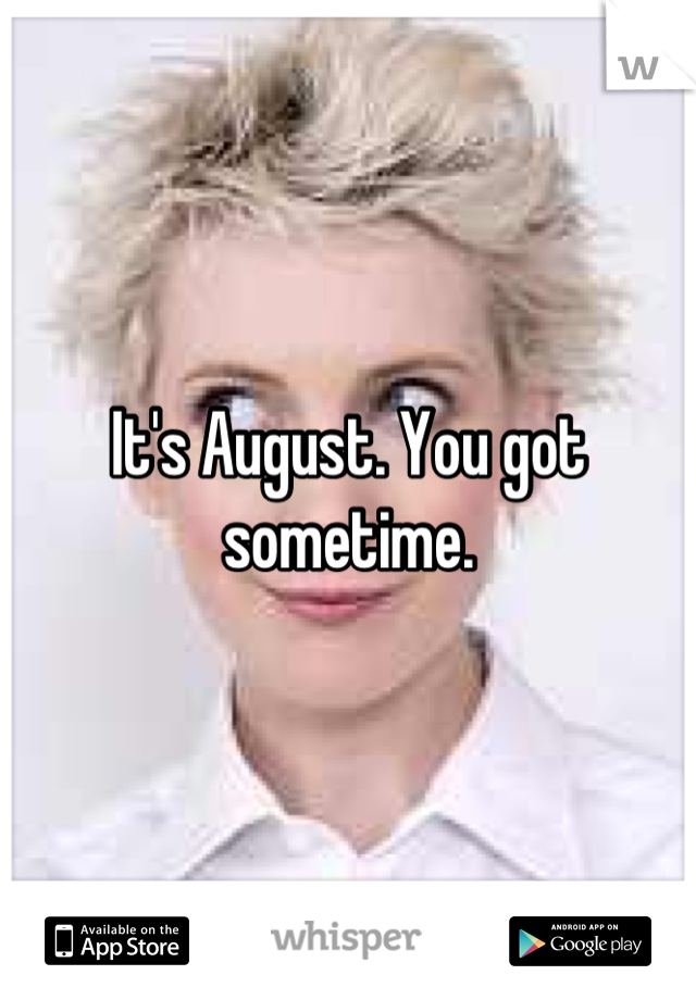 It's August. You got sometime.