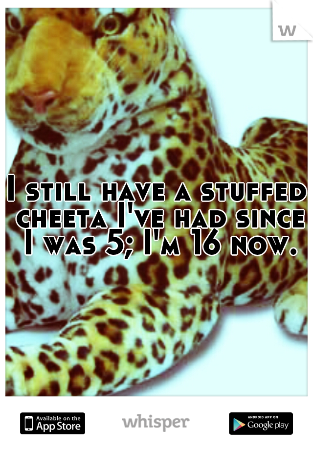 I still have a stuffed cheeta I've had since I was 5; I'm 16 now.