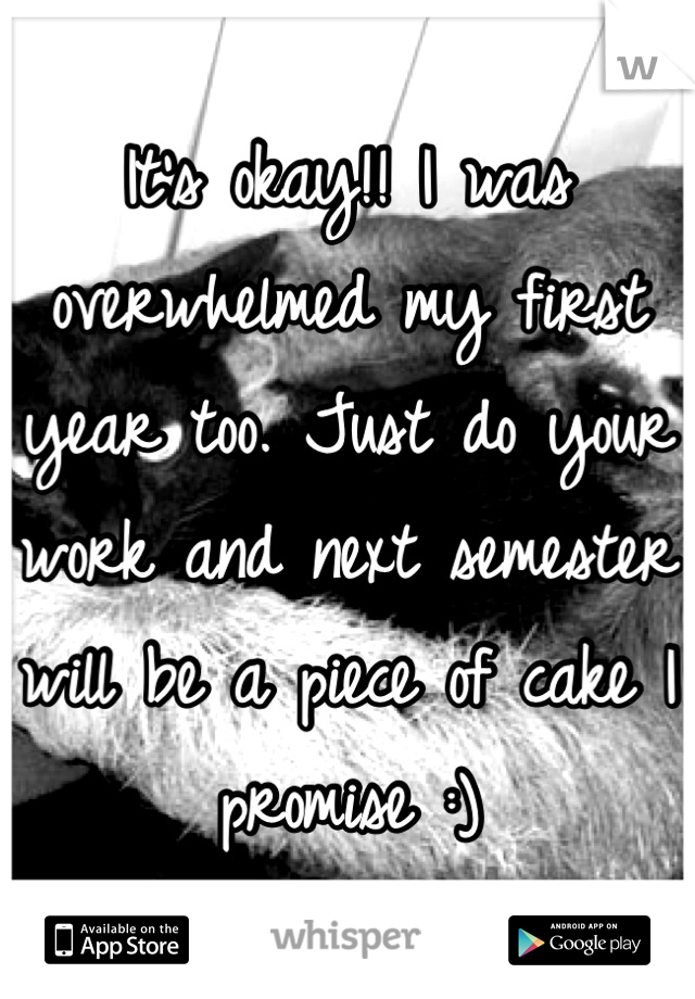 It's okay!! I was overwhelmed my first year too. Just do your work and next semester will be a piece of cake I promise :)